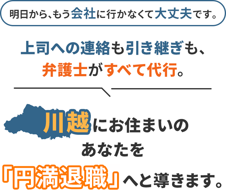 明日から、もう会社に行かなくて大丈夫です。上司への連絡も引き継ぎも、弁護士がすべて代行。川越にお住まいのあなたを「円満退職」へと導きます。