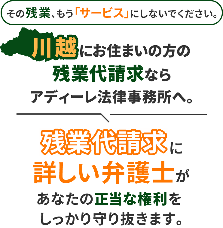その残業、もう「サービス」にしないでください。川越にお住まいの方の残業代請求ならアディーレ法律事務所へ。残業代請求に詳しい弁護士があなたの正当な権利をしっかり守り抜きます。